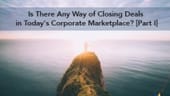 Is There Any Way of Closing Deals in Today's Corporate Marketplace? [Part I]