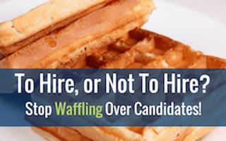 To Hire, or Not To Hire? Stop Waffling Over Candidates!