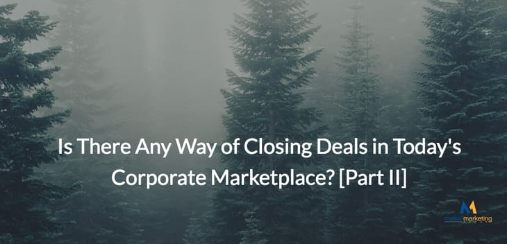 Is There Any Way of Closing Deals in Today's Corporate Marketplace? [Part II]